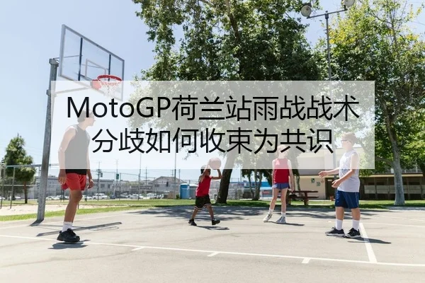 MotoGP荷兰站雨战战术分歧如何收束为共识