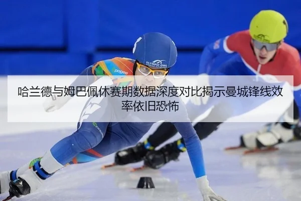 哈兰德与姆巴佩休赛期数据深度对比揭示曼城锋线效率依旧恐怖