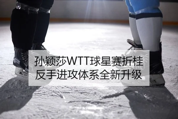 孙颖莎WTT球星赛折桂 反手进攻体系全新升级