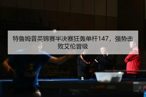特鲁姆普英锦赛半决赛狂轰单杆147，强势击败艾伦晋级
